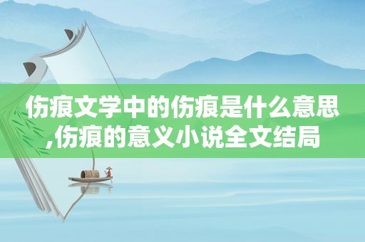 伤痕文学中的伤痕是什么意思,伤痕的意义小说全文结局