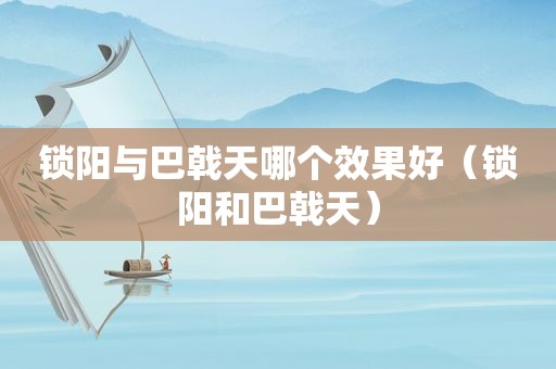 锁阳与巴戟天哪个效果好（锁阳和巴戟天）