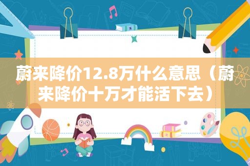 蔚来降价12.8万什么意思（蔚来降价十万才能活下去）