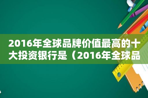 2016年全球品牌价值最高的十大投资银行是（2016年全球品牌价值最高的十大投资银行有哪些）