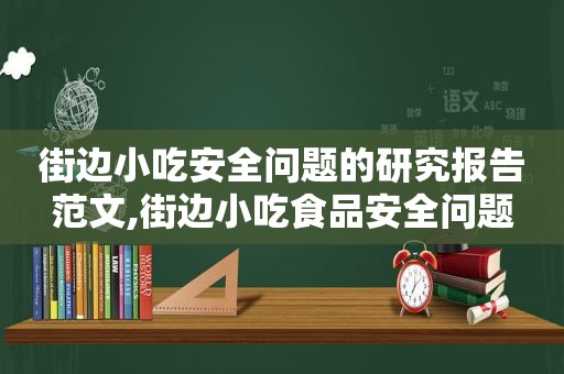 街边小吃安全问题的研究报告范文,街边小吃食品安全问题