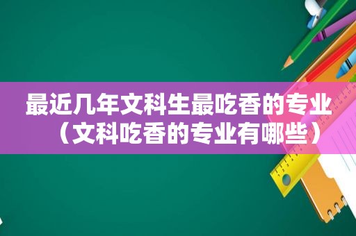 最近几年文科生最吃香的专业（文科吃香的专业有哪些）