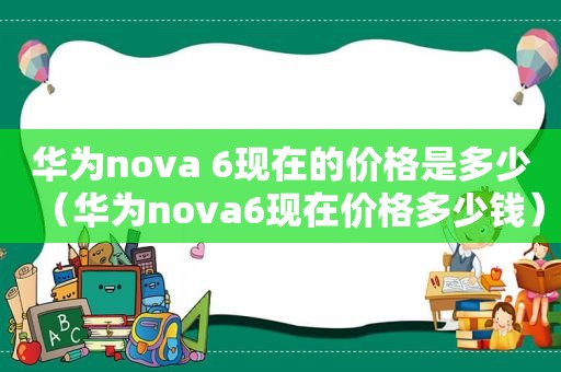 华为nova 6现在的价格是多少（华为nova6现在价格多少钱）