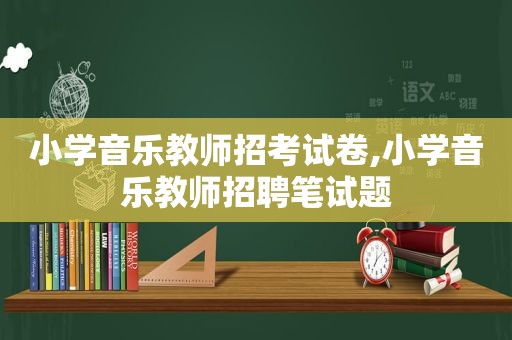 小学音乐教师招考试卷,小学音乐教师招聘笔试题