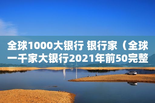 全球1000大银行 银行家（全球一千家大银行2021年前50完整版）