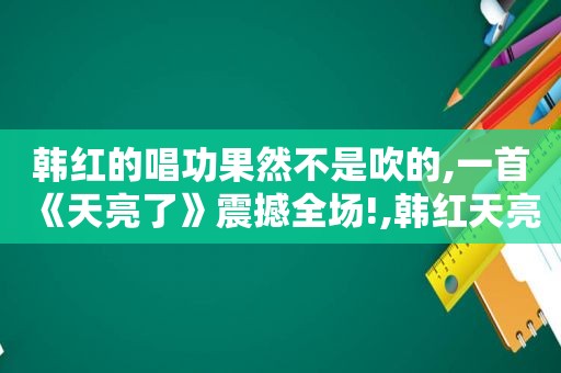 韩红的唱功果然不是吹的,一首《天亮了》震撼全场!,韩红天亮了是什么故事