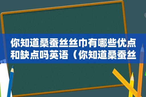 你知道桑蚕丝丝巾有哪些优点和缺点吗英语（你知道桑蚕丝丝巾有哪些优点和缺点吗）