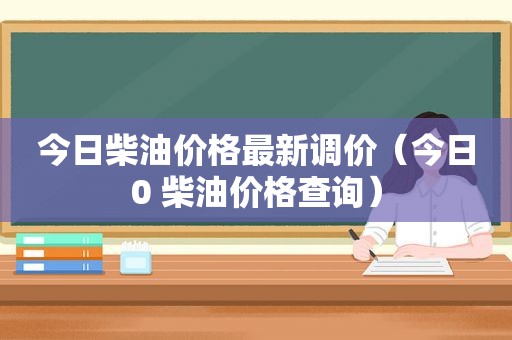 今日柴油价格最新调价（今日0 柴油价格查询）