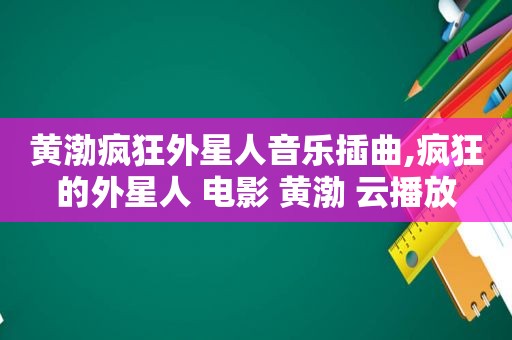 黄渤疯狂外星人音乐插曲,疯狂的外星人 电影 黄渤 云播放