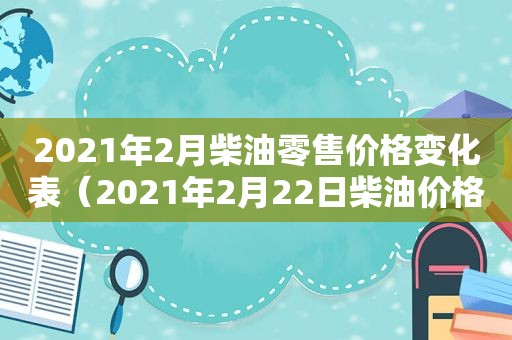 2021年2月柴油零售价格变化表（2021年2月22日柴油价格）