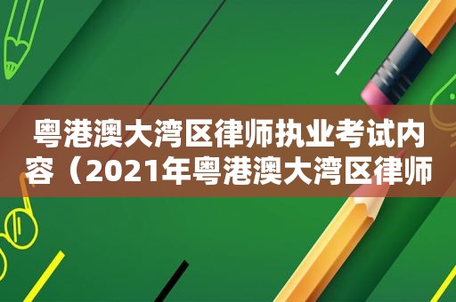 粤港澳大湾区律师执业考试内容（2021年粤港澳大湾区律师执业考试大纲）