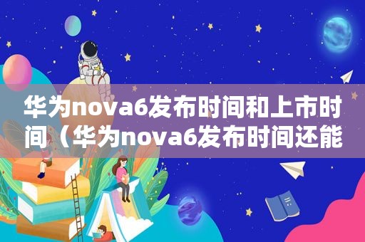 华为nova6发布时间和上市时间（华为nova6发布时间还能用几年）