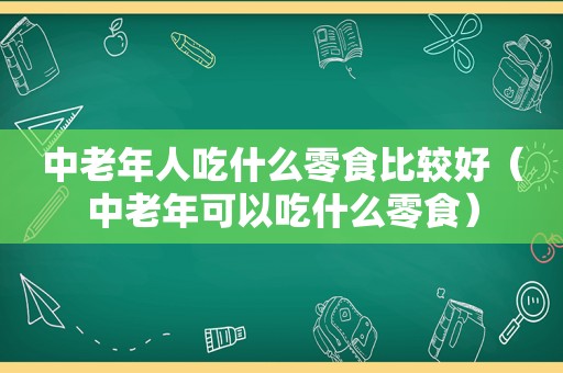 中老年人吃什么零食比较好（中老年可以吃什么零食）