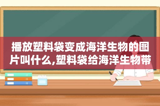 播放塑料袋变成海洋生物的图片叫什么,塑料袋给海洋生物带来的危害