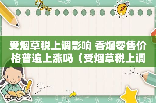 受烟草税上调影响 香烟零售价格普遍上涨吗（受烟草税上调影响 香烟零售价格普遍上涨的原因）