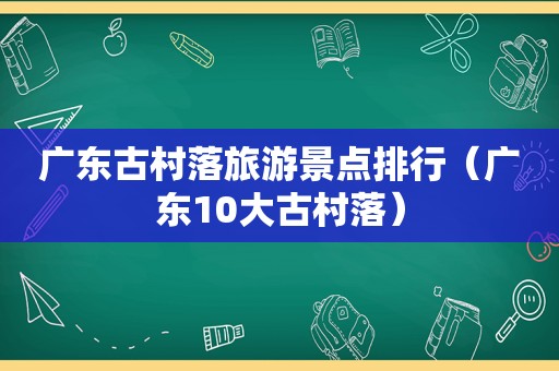 广东古村落旅游景点排行（广东10大古村落）