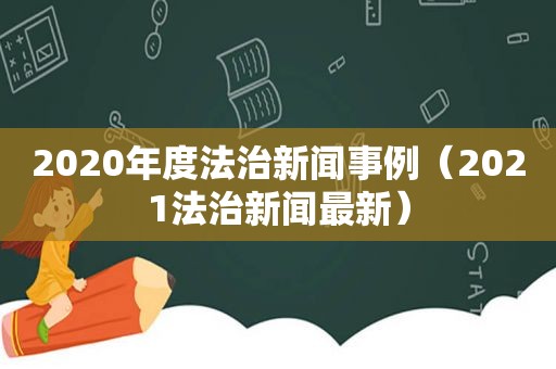 2020年度法治新闻事例（2021法治新闻最新）