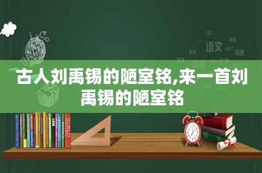 古人刘禹锡的陋室铭,来一首刘禹锡的陋室铭