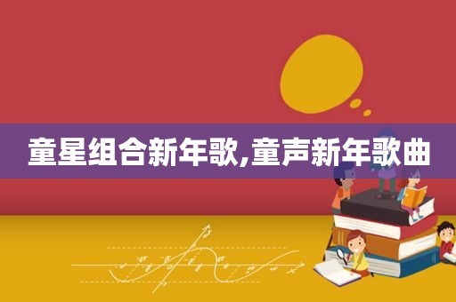 童星组合新年歌,童声新年歌曲