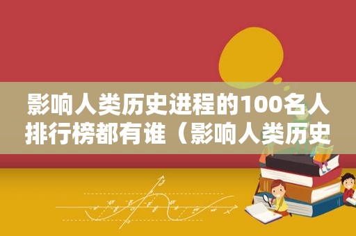 影响人类历史进程的100名人排行榜都有谁（影响人类历史进程的100名人排行榜修订版）