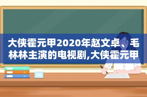 大侠霍元甲2020年赵文卓、毛林林主演的电视剧,大侠霍元甲赵文卓和毛林林的视频