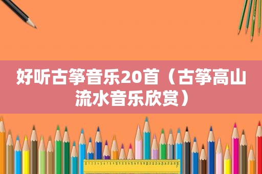 好听古筝音乐20首（古筝高山流水音乐欣赏）