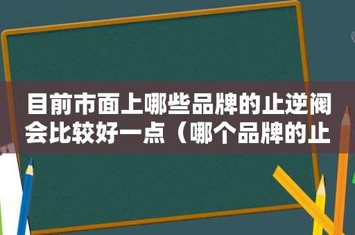 目前市面上哪些品牌的止逆阀会比较好一点（哪个品牌的止逆阀比较好用）