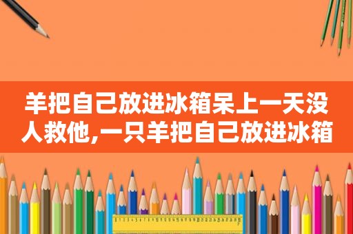 羊把自己放进冰箱呆上一天没人救他,一只羊把自己放进冰箱歌曲