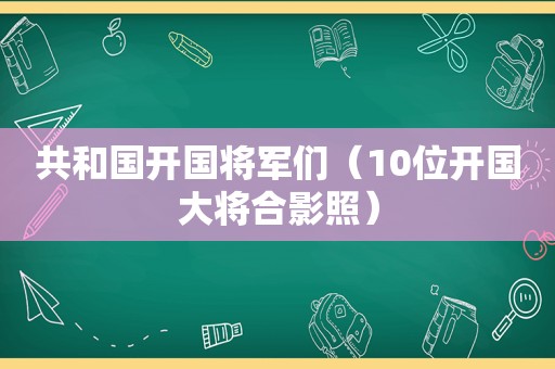 共和国开国将军们（10位开国大将合影照）