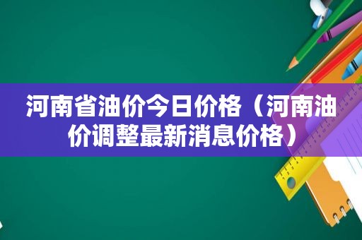 河南省油价今日价格（河南油价调整最新消息价格）