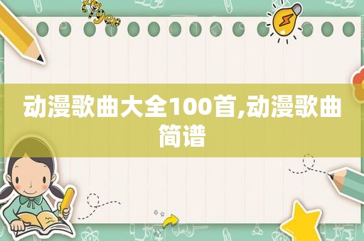 动漫歌曲大全100首,动漫歌曲简谱