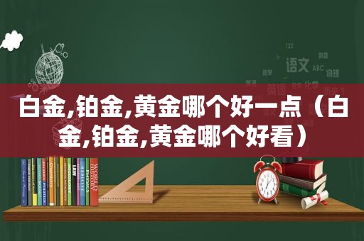 白金,铂金,黄金哪个好一点（白金,铂金,黄金哪个好看）