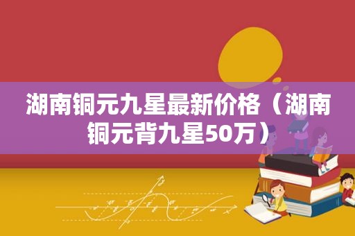 湖南铜元九星最新价格（湖南铜元背九星50万）