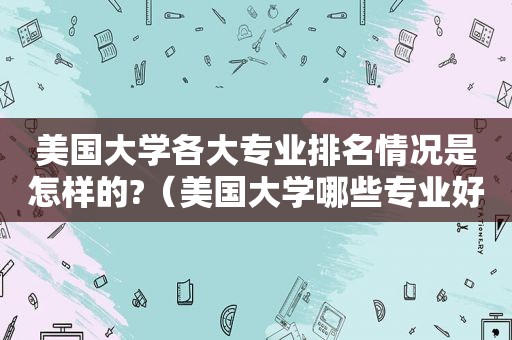 美国大学各大专业排名情况是怎样的?（美国大学哪些专业好就业）