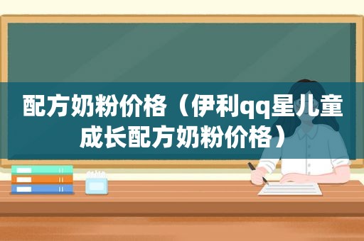 配方奶粉价格（伊利qq星儿童成长配方奶粉价格）