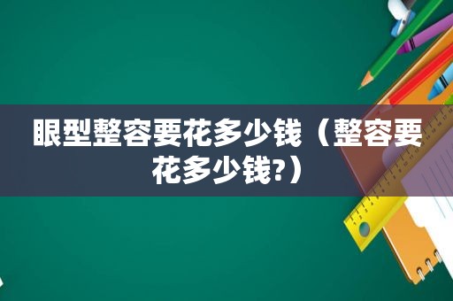 眼型整容要花多少钱（整容要花多少钱?）