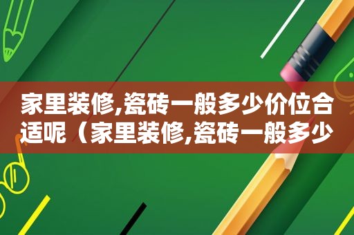 家里装修,瓷砖一般多少价位合适呢（家里装修,瓷砖一般多少价位合适呢视频）