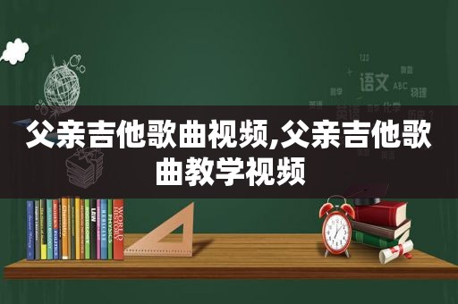 父亲吉他歌曲视频,父亲吉他歌曲教学视频