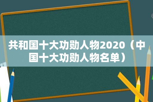 共和国十大功勋人物2020（中国十大功勋人物名单）