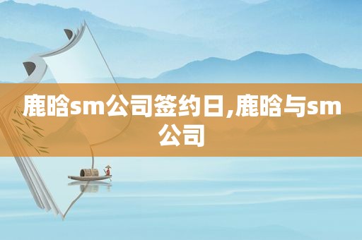 鹿晗 *** 公司签约日,鹿晗与 *** 公司