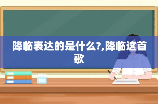 降临表达的是什么?,降临这首歌