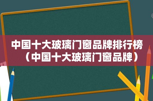 中国十大玻璃门窗品牌排行榜（中国十大玻璃门窗品牌）