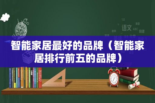 智能家居最好的品牌（智能家居排行前五的品牌）