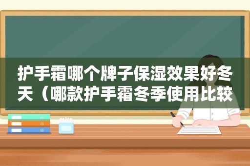 护手霜哪个牌子保湿效果好冬天（哪款护手霜冬季使用比较滋润）