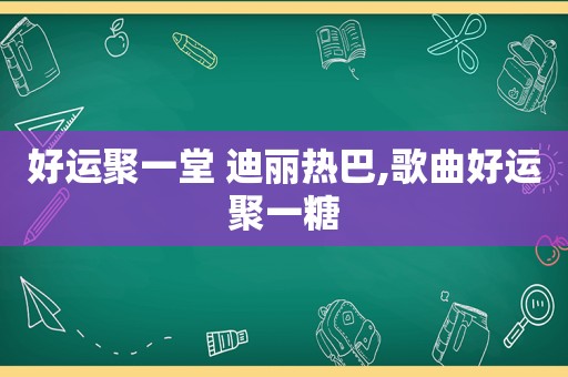 好运聚一堂 迪丽热巴,歌曲好运聚一糖