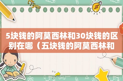 5块钱的阿莫西林和30块钱的区别在哪（五块钱的阿莫西林和30块钱阿莫西林有什么区别）