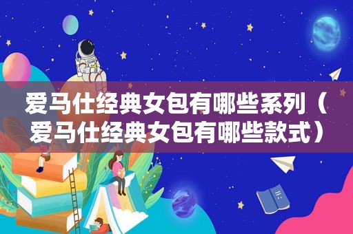 爱马仕经典女包有哪些系列（爱马仕经典女包有哪些款式）