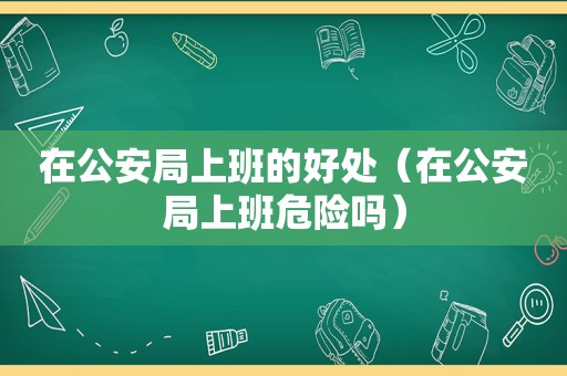 在公安局上班的好处（在公安局上班危险吗）