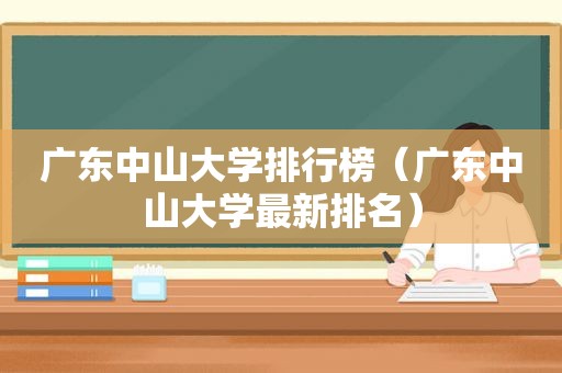 广东中山大学排行榜（广东中山大学最新排名）