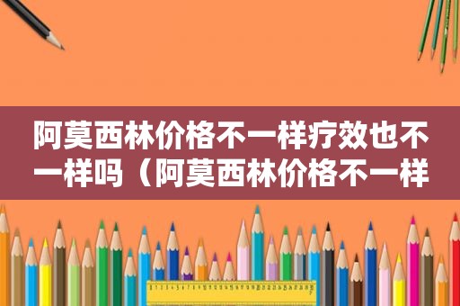 阿莫西林价格不一样疗效也不一样吗（阿莫西林价格不一样药效一样吗）